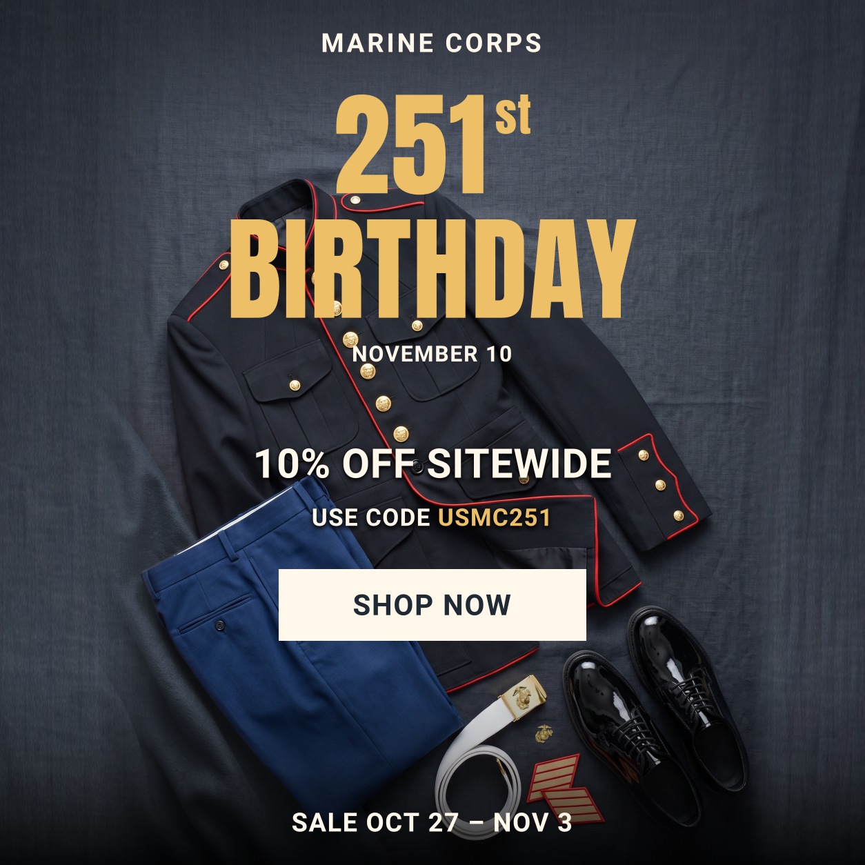 Marine Corps 251st birthday, November 10. 10% off sitewide with code USMC251, October 27–November 3. Dress blues and uniform accessories.